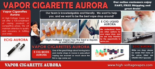 Select one of the most effective and also the most suitable Eliquid Aurora as well as change your way of living healthy and balanced. Electric cigarettes are the most recent product on the market. They are developed to feel as well as appear like genuine cigarettes, also to launching artificial smoke nonetheless they do not actually have any type of sort of tobacco. Individuals breathe in nicotine vapor which looks like smoke with no of the carcinogens discovered in cigarette smoke which are unsafe to the cigarette smoker as well as others around him. Check this link right here http://high-voltagevapes.com/ for more information on Eliquid Aurora. Follow us : 
http://vaporcigarettesaurora.bravesites.com/vapor-cigarettes-aurora

http://ecigliquidaurora.hpage.com/vapor-cigarettes-aurora_64912608.html

https://goo.gl/maps/PiVNApYZKuD2

http://ecigmodsaurora.jimdo.com/