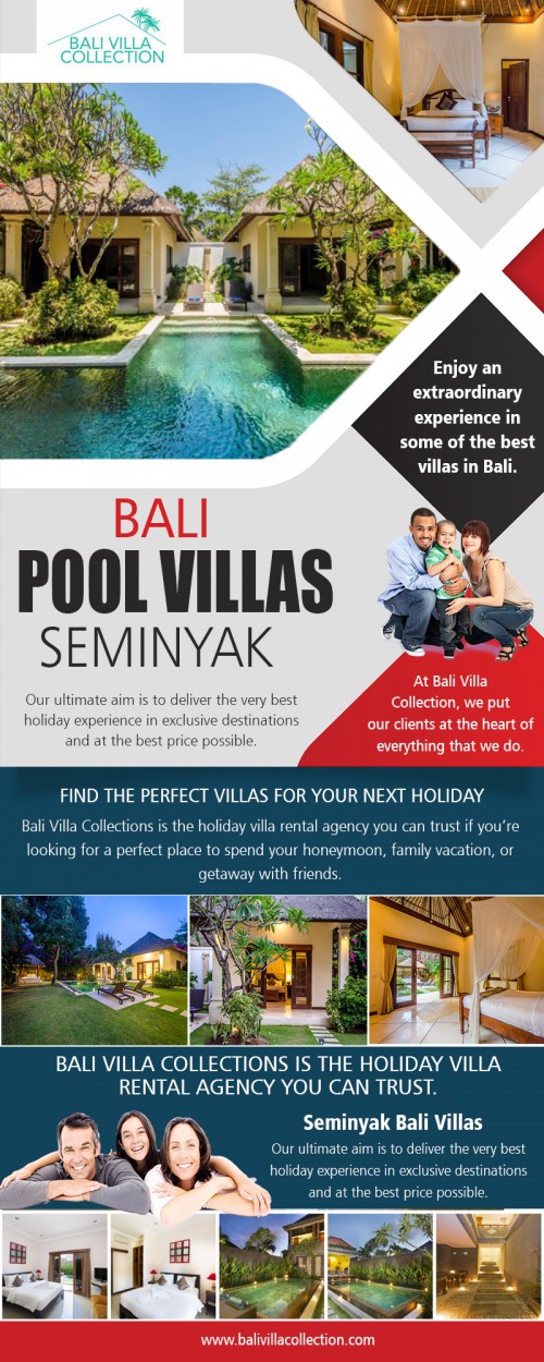Villas in Seminyak Bali for  rent with a unique holiday experience AT https://balivillacollection.com/
Find us on Google Map : https://goo.gl/maps/XdD2GzeqQnL2
If you are considering taking excursions away from the resort, it is advisable to select villas in Seminyak  Bali with nearby attractions. If you are not planning to spend most of your time at the resort, it is essential to consider transportation. You may find looking for a resort that offers shuttle services. Alternatively, you may find the cost of taxi services in the location.
Social : 
https://www.facebook.com/balivillacollection/
https://twitter.com/BaliVillaCo
https://plus.google.com/108034397035202026270

Add : Unit 8, 603 Boronia Road, Wantirna, Australia 3152. 
Phone: +61 413 455 254 , +62 813 3824 4628
Email:     info@balivillacollection.com