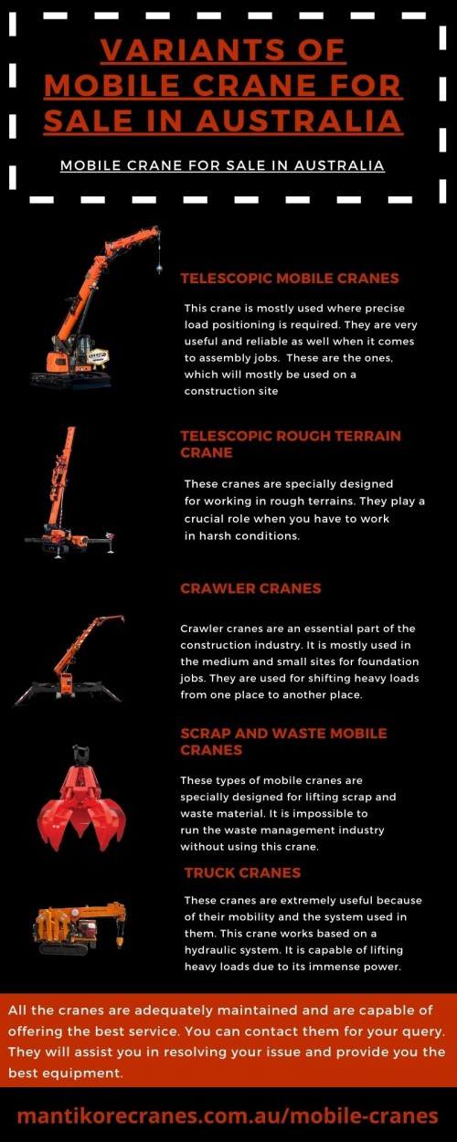 In this Infographic, we discuss the Variants of mobile crane for sale in Australia. These cranes are mobile and play an essential role in the number of businesses. There are various kinds of cranes available in the sale, and all serve a different purpose.

If located in Sydney and want to mobile crane for sale in Australia for your construction sites? Mantikore Cranes provides best crane services. We assure that you will receive the best crane trucks in Sydney. We are committed to completing all projects safely, efficiently, on budget, and on-time. We also provide buyback options once your crane has completed your project. We have more than 29 years of experience working in the crane hire industries in Australia. We assure you that you will receive the best crane hire services. We are providing Tower Cranes, Mobile Cranes, Self-Erecting Cranes, and Electric Luffing Cranes. Our professionals will provide you the effective solutions and reliable services that can help you to solve technical problems that might occur sometimes. To know more about our services, you may visit the website. Contact us at 1300626845.

•Website: mantikorecranes.com.au/mobile-cranes/

•Address: PO BOX 135 Cobbitty NSW, 2570 Australia

•Email: info@mantikorecranes.com.au

•Opening Hours: Monday to Friday from 7 am to 7 pm